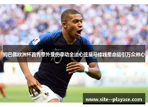 姆巴佩欧洲杯首秀意外受伤牵动全法心弦皇马锋线星命运引万众揪心 姆巴佩欧洲杯首秀意外受伤牵动全法心弦皇马锋线星命运引万众揪心