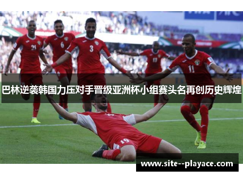 巴林逆袭韩国力压对手晋级亚洲杯小组赛头名再创历史辉煌 巴林逆袭韩国力压对手晋级亚洲杯小组赛头名再创历史辉煌