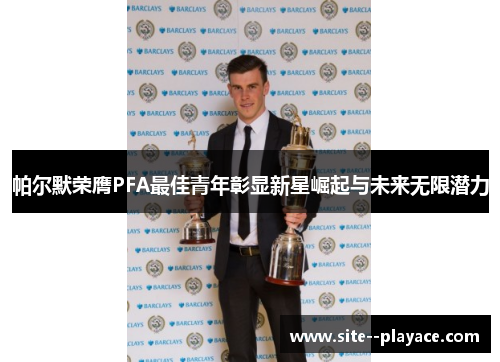 帕尔默荣膺PFA最佳青年彰显新星崛起与未来无限潜力 帕尔默荣膺PFA最佳青年彰显新星崛起与未来无限潜力