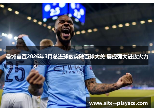 曼城官宣2026年3月总进球数突破百球大关 展现强大进攻火力 曼城官宣2026年3月总进球数突破百球大关 展现强大进攻火力