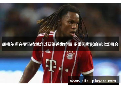 胡梅尔斯在罗马依然难以获得首发位置 多重因素影响其出场机会