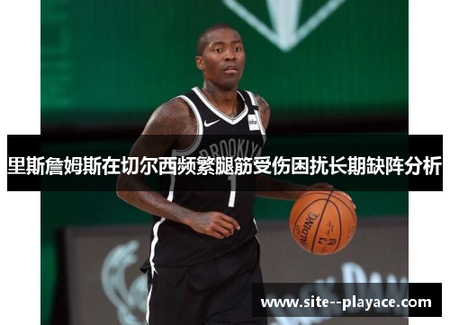 里斯詹姆斯在切尔西频繁腿筋受伤困扰长期缺阵分析