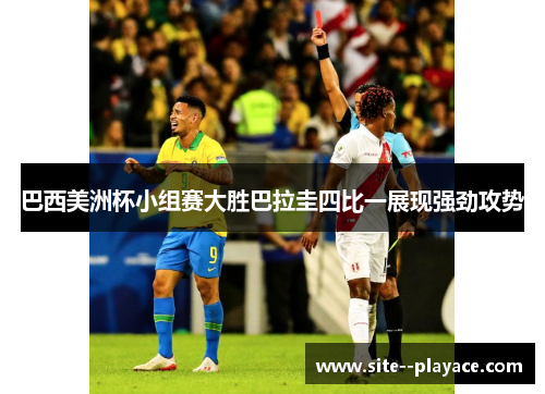 巴西美洲杯小组赛大胜巴拉圭四比一展现强劲攻势