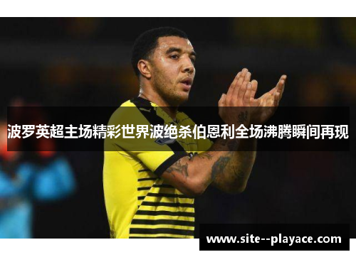 波罗英超主场精彩世界波绝杀伯恩利全场沸腾瞬间再现