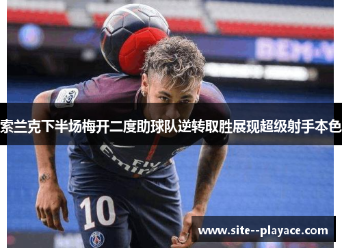 索兰克下半场梅开二度助球队逆转取胜展现超级射手本色