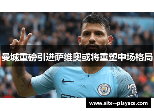 曼城重磅引进萨维奥或将重塑中场格局 曼城重磅引进萨维奥或将重塑中场格局