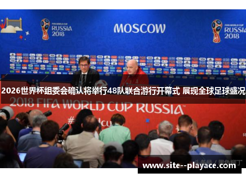 2026世界杯组委会确认将举行48队联合游行开幕式 展现全球足球盛况 2026世界杯组委会确认将举行48队联合游行开幕式 展现全球足球盛况